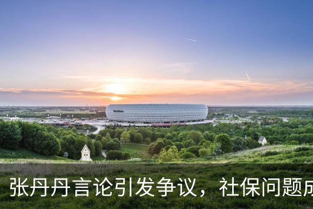 张丹丹言论引发争议，社保问题成为讨论焦点