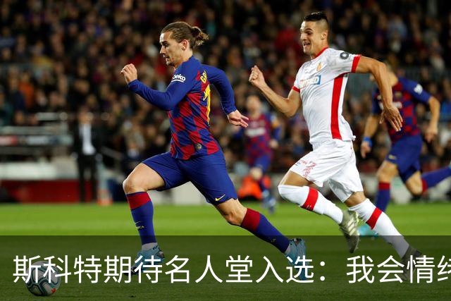 斯科特期待名人堂入选：我会情绪失控泪流满面