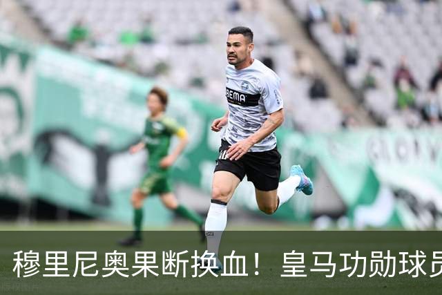 穆里尼奥果断换血！皇马功勋球员遭弃，19岁新星崛起